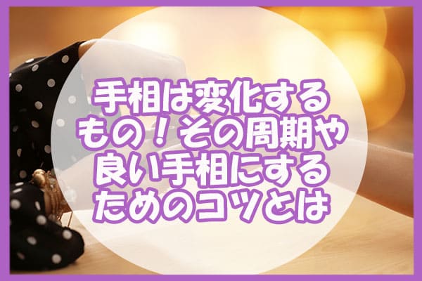 手相は変化するもの！その周期や良い手相にするためのコツとは